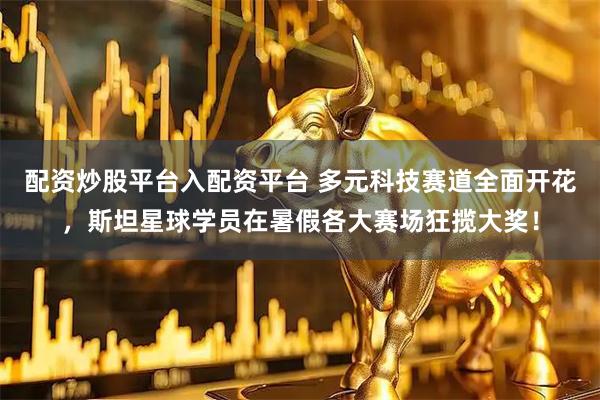 配资炒股平台入配资平台 多元科技赛道全面开花，斯坦星球学员在暑假各大赛场狂揽大奖！