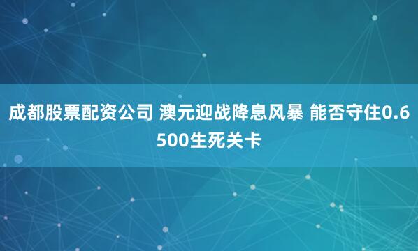 成都股票配资公司 澳元迎战降息风暴 能否守住0.6500生死关卡