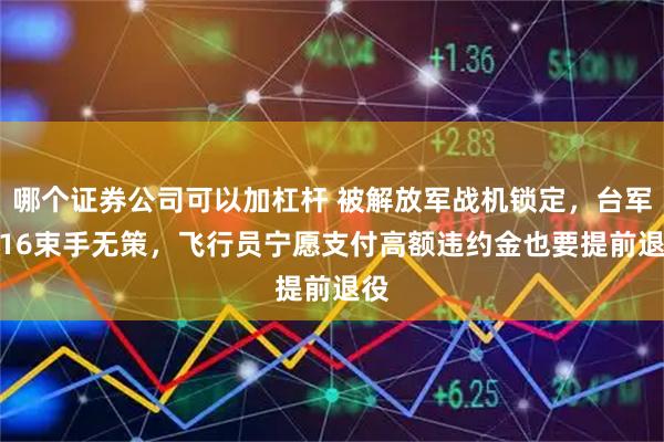 哪个证券公司可以加杠杆 被解放军战机锁定，台军F-16束手无策，飞行员宁愿支付高额违约金也要提前退役